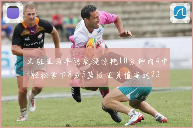 文班亚马半场表现惊艳10分钟内4中4轻松拿下8分5篮板正负值高达23