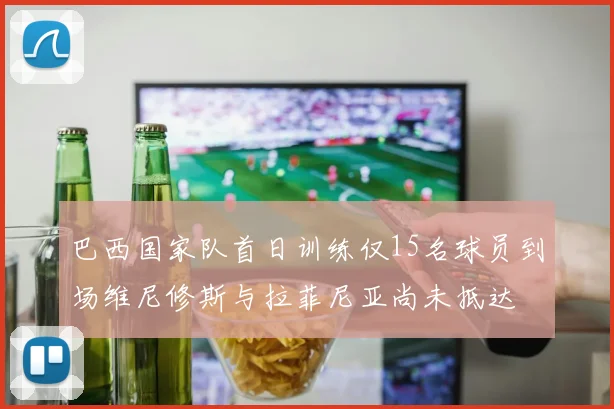 巴西国家队首日训练仅15名球员到场维尼修斯与拉菲尼亚尚未抵达