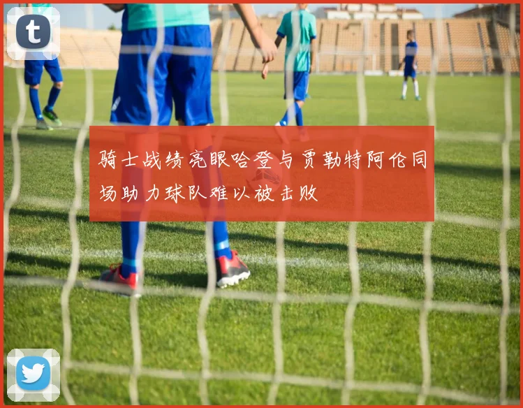 骑士战绩亮眼哈登与贾勒特阿伦同场助力球队难以被击败