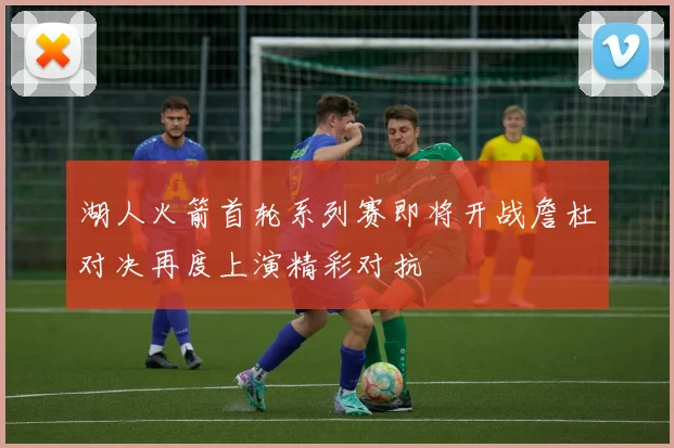 湖人火箭首轮系列赛即将开战詹杜对决再度上演精彩对抗