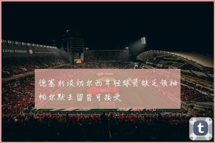 德塞利谈切尔西年轻球员缺乏领袖帕尔默去留皆可接受