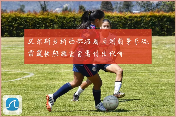皮尔斯分析西部格局马刺前景乐观雷霆快船掘金皆需付出代价