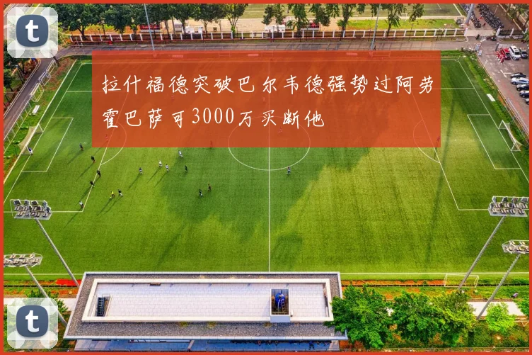 拉什福德突破巴尔韦德强势过阿劳霍巴萨可3000万买断他
