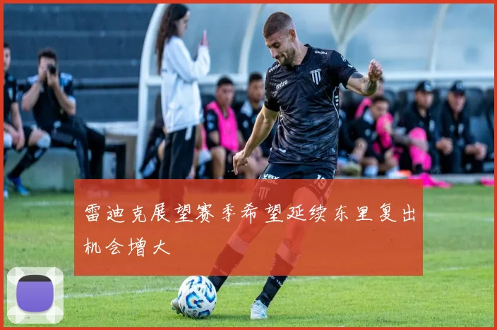 雷迪克展望赛季希望延续东里复出机会增大