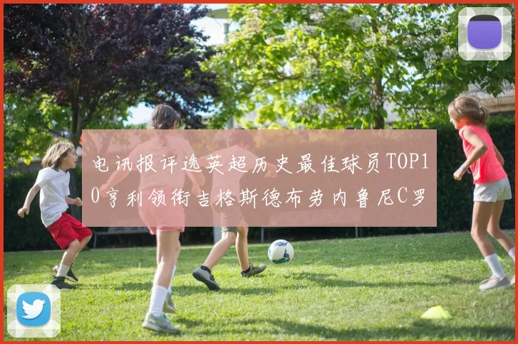 电讯报评选英超历史最佳球员TOP10亨利领衔吉格斯德布劳内鲁尼C罗萨拉赫等入围