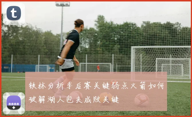 铁林分析季后赛关键弱点火箭如何破解湖人包夹成败关键