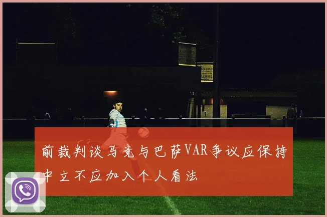 前裁判谈马竞与巴萨VAR争议应保持中立不应加入个人看法