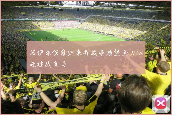 诺伊尔伤愈归来备战弗赖堡全力以赴迎战皇马