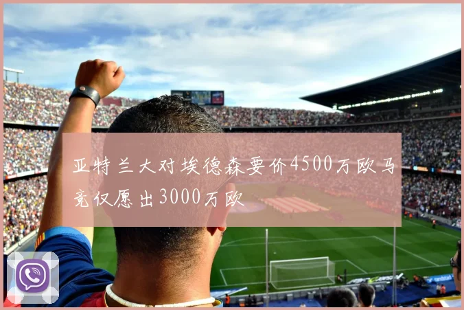 亚特兰大对埃德森要价4500万欧马竞仅愿出3000万欧
