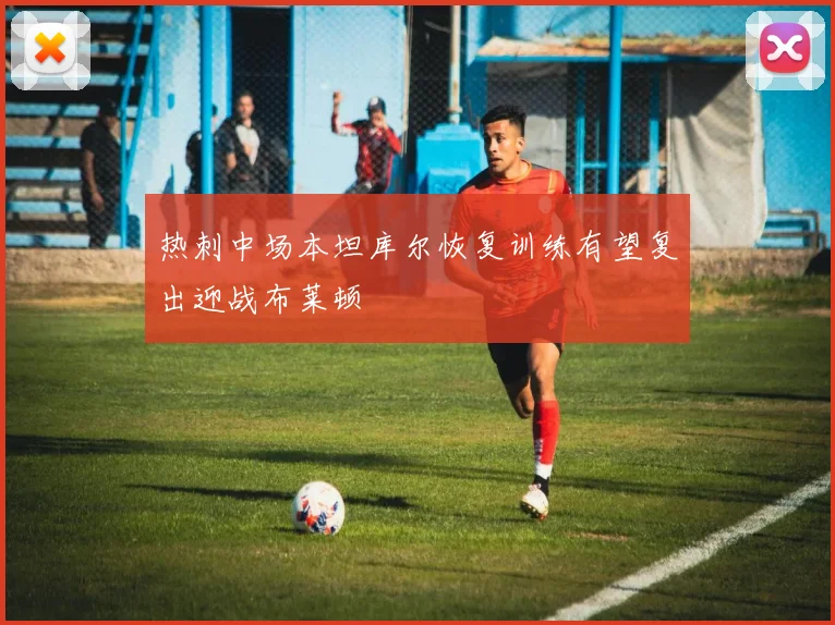 热刺中场本坦库尔恢复训练有望复出迎战布莱顿