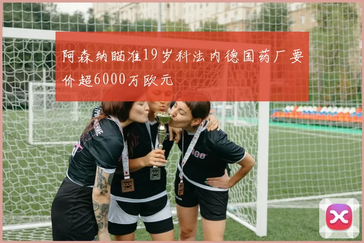 阿森纳瞄准19岁科法内德国药厂要价超6000万欧元