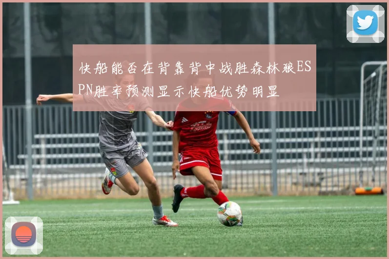 快船能否在背靠背中战胜森林狼ESPN胜率预测显示快船优势明显