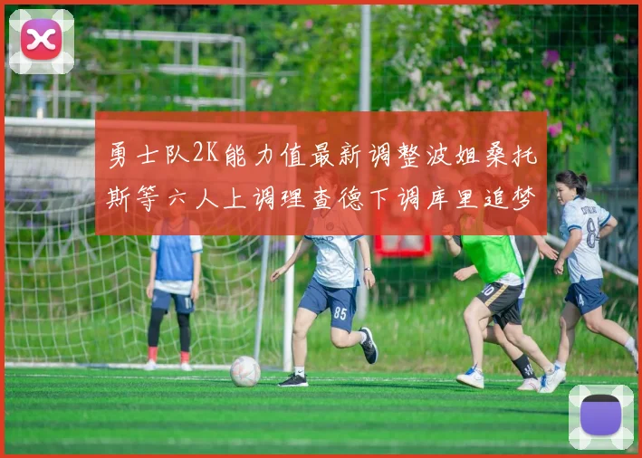 勇士队2K能力值最新调整波姐桑托斯等六人上调理查德下调库里追梦维持不变