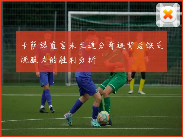 卡萨诺直言米兰追分奇迹背后缺乏说服力的胜利分析