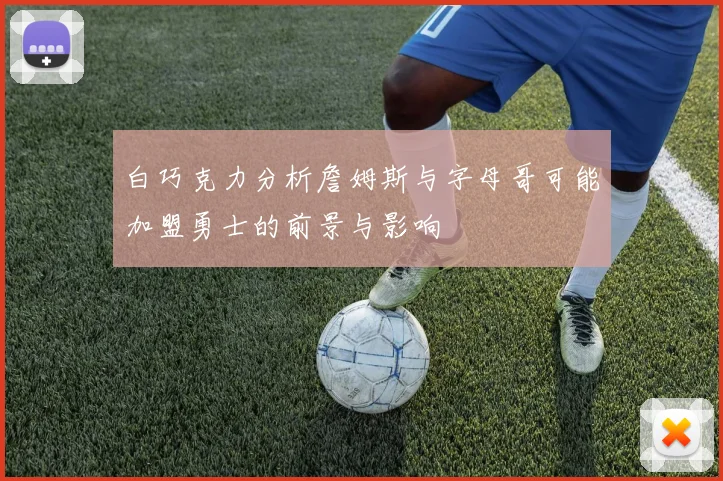 白巧克力分析詹姆斯与字母哥可能加盟勇士的前景与影响