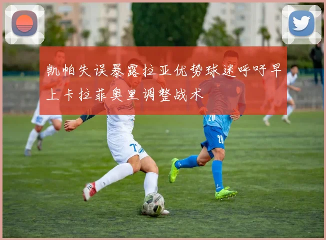 凯帕失误暴露拉亚优势球迷呼吁早上卡拉菲奥里调整战术
