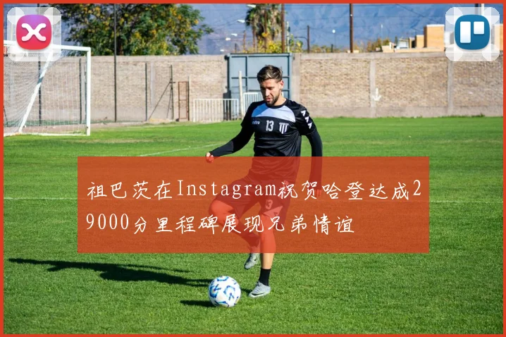 祖巴茨在Instagram祝贺哈登达成29000分里程碑展现兄弟情谊
