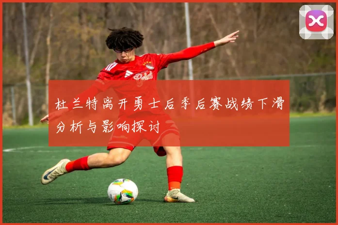 杜兰特离开勇士后季后赛战绩下滑分析与影响探讨