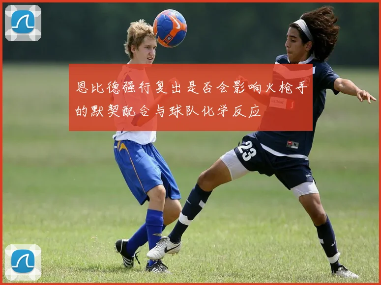 恩比德强行复出是否会影响火枪手的默契配合与球队化学反应